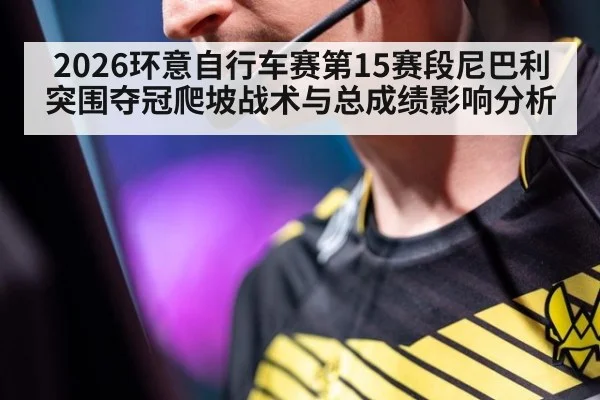 2026环意自行车赛第15赛段尼巴利突围夺冠爬坡战术与总成绩影响分析