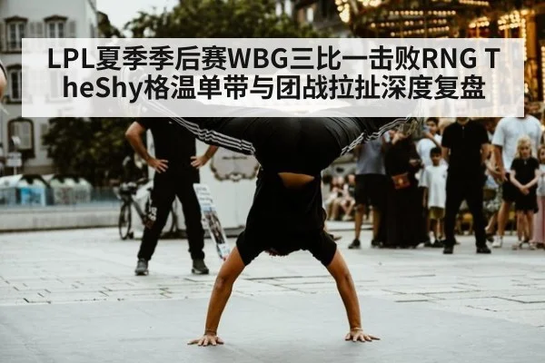 LPL夏季季后赛WBG三比一击败RNG TheShy格温单带与团战拉扯深度复盘