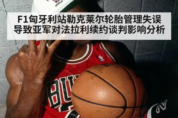 F1匈牙利站勒克莱尔轮胎管理失误导致亚军对法拉利续约谈判影响分析