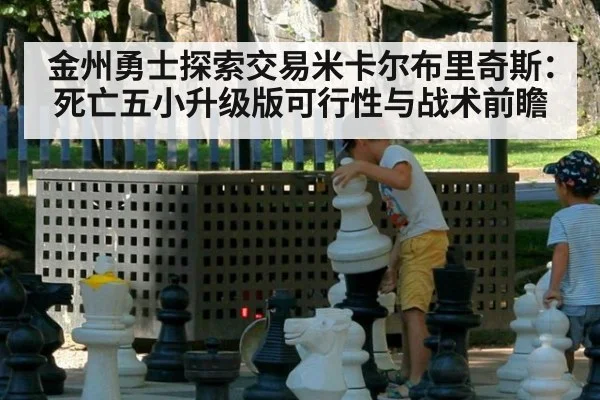金州勇士探索交易米卡尔布里奇斯：死亡五小升级版可行性与战术前瞻