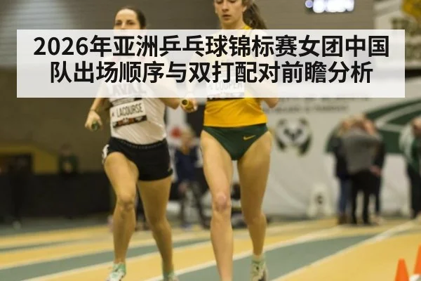 2026年亚洲乒乓球锦标赛女团中国队出场顺序与双打配对前瞻分析