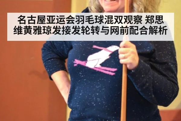 名古屋亚运会羽毛球混双观察 郑思维黄雅琼发接发轮转与网前配合解析