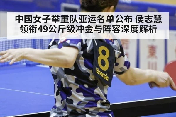 中国女子举重队亚运名单公布 侯志慧领衔49公斤级冲金与阵容深度解析