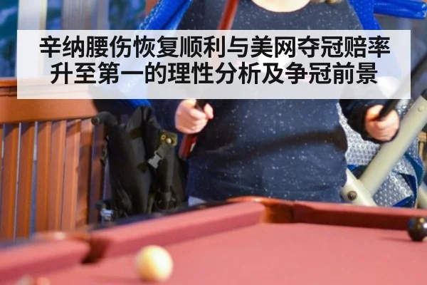 辛纳腰伤恢复顺利与美网夺冠赔率升至第一的理性分析及争冠前景