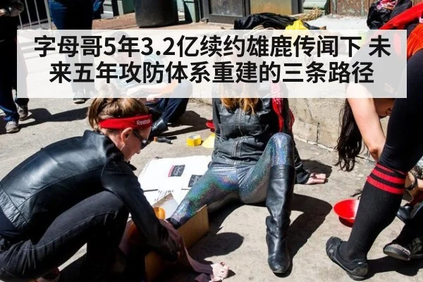 字母哥5年3.2亿续约雄鹿传闻下 未来五年攻防体系重建的三条路径